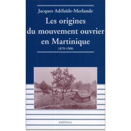 "LES ORIGINES DU MOUVEMENT OUVRIER EN MARTINIQUE 1870-1900" par Jacques Adelaide-Merlande
