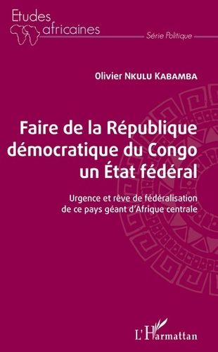 FAIRE DE LA RÉPUBLIQUE DÉMOCRATIQUE DU CONGO UN ÉTAT FÉDÉRAL. Urgence et Rêve de Fédéralisation ...
