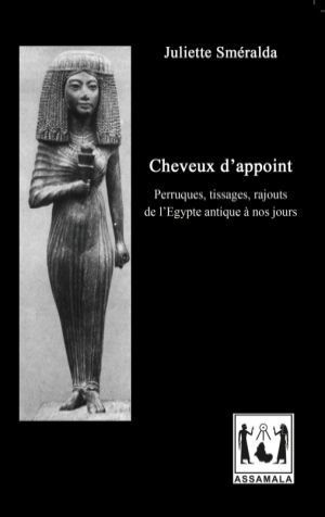 CHEVEUX D’APPOINT, Perruques, Tissages, Rajouts de l’Égypte Antique à nos Jours de Juliette SMERALDA